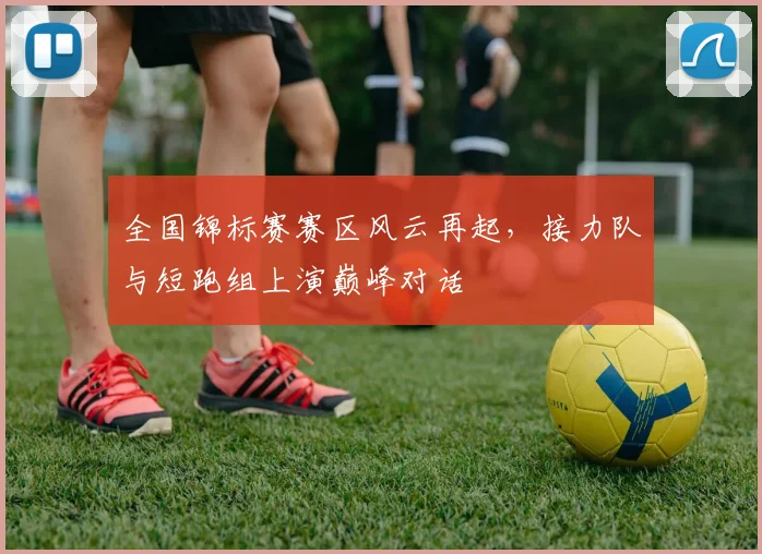 全国锦标赛赛区风云再起，接力队与短跑组上演巅峰对话
