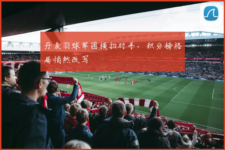 丹麦羽球军团横扫对手，积分榜格局悄然改写