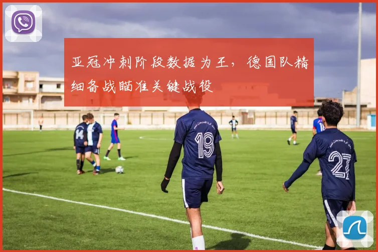 亚冠冲刺阶段数据为王，德国队精细备战瞄准关键战役 - 2026世界杯