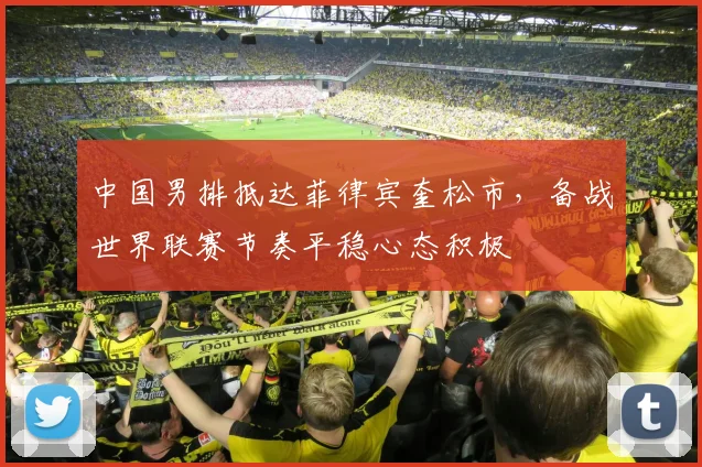 中国男排抵达菲律宾奎松市，备战世界联赛节奏平稳心态积极