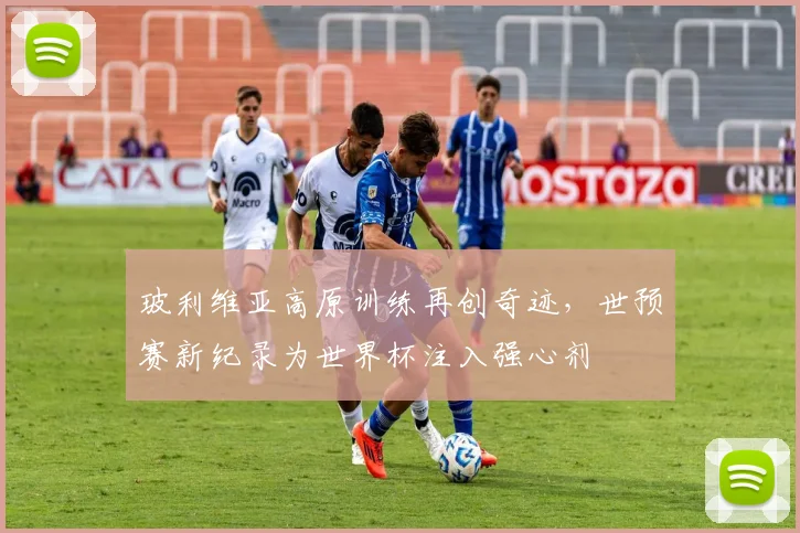 玻利维亚高原训练再创奇迹，世预赛新纪录为世界杯注入强心剂