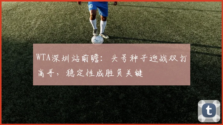 WTA深圳站前瞻：头号种子迎战双打高手，稳定性成胜负关键