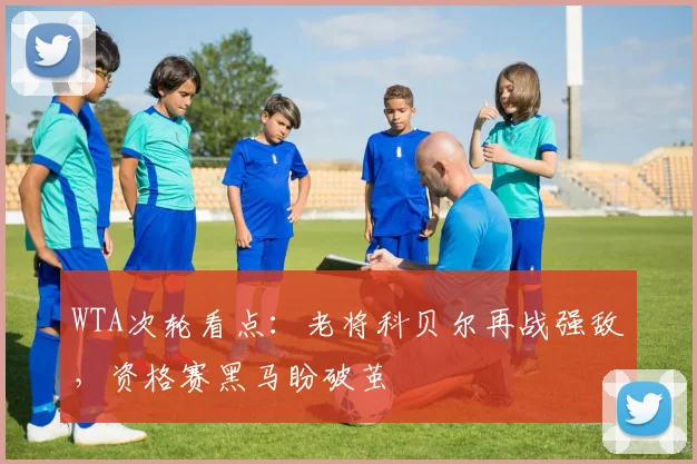 WTA次轮看点：老将科贝尔再战强敌，资格赛黑马盼破茧