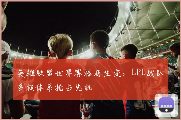 英雄联盟世界赛格局生变，LPL战队多核体系抢占先机
