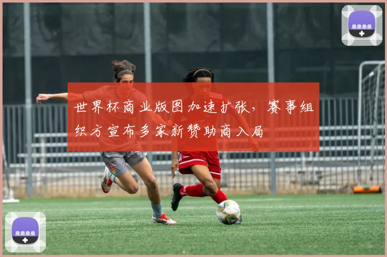 世界杯商业版图加速扩张，赛事组织方宣布多家新赞助商入局