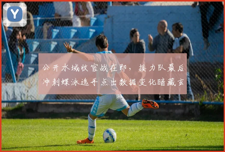公开水域收官战在即，接力队最后冲刺蝶泳选手点出数据变化暗藏玄机 - 2026世界杯