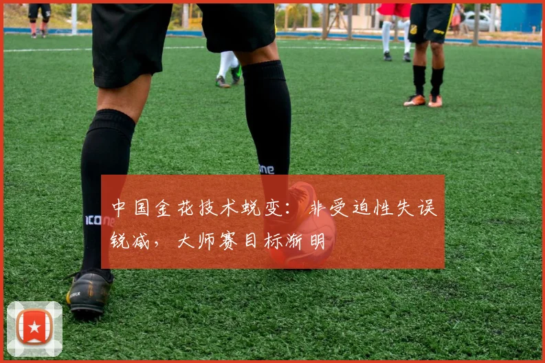 中国金花技术蜕变：非受迫性失误锐减，大师赛目标渐明
